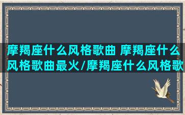 摩羯座什么风格歌曲 摩羯座什么风格歌曲最火/摩羯座什么风格歌曲 摩羯座什么风格歌曲最火-我的网站